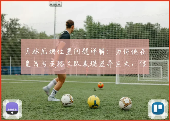 贝林厄姆位置问题详解:为何他在皇马与英格兰队表现差异巨大,信心并非关键?