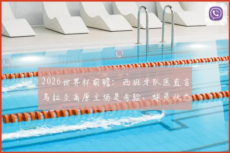 2026世界杯前瞻:西班牙队医直言乌拉圭高原主场是考验,球员状态或受影响下降3-4%