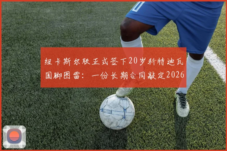 纽卡斯尔联正式签下20岁科特迪瓦国脚图雷:一份长期合同敲定2026关键引援,附其国家队数据与转会详情解读