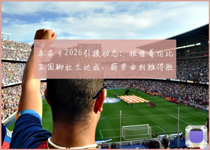本菲卡2026引援动态:租借哥伦比亚国脚杜兰达成,薪资由利雅得胜利分担方案解读