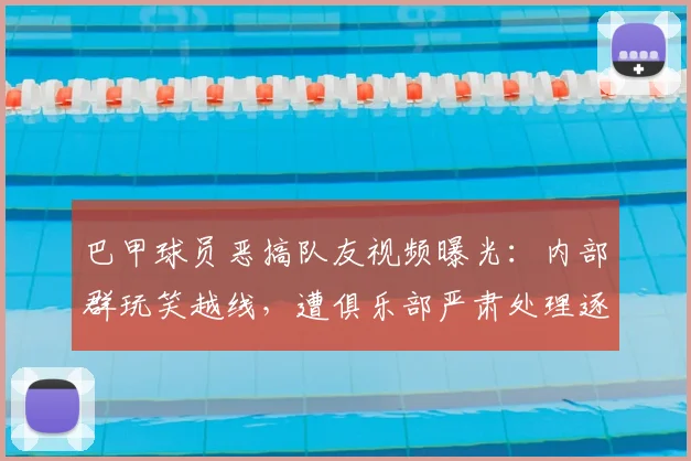 巴甲球员恶搞队友视频曝光:内部群玩笑越线,遭俱乐部严肃处理逐出一线队