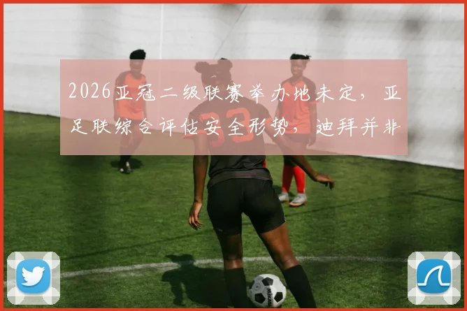 2026亚冠二级联赛举办地未定，亚足联综合评估安全形势，迪拜并非唯一选项