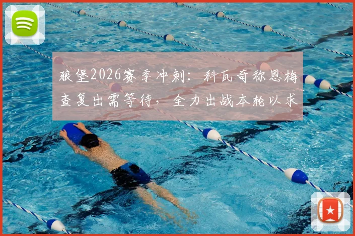 狼堡2026赛季冲刺:科瓦奇称恩梅查复出需等待,全力出战本轮以求锁定欧冠席位