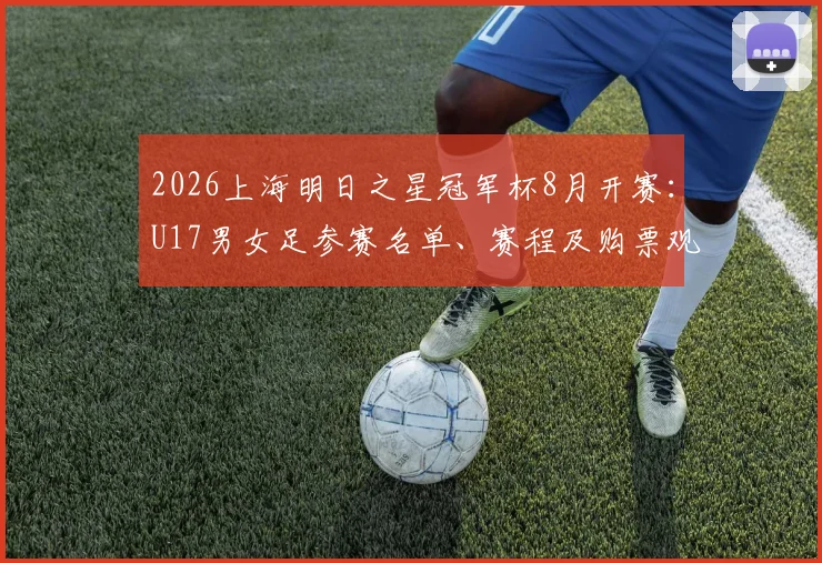 2026上海明日之星冠军杯8月开赛:U17男女足参赛名单、赛程及购票观赛全指南