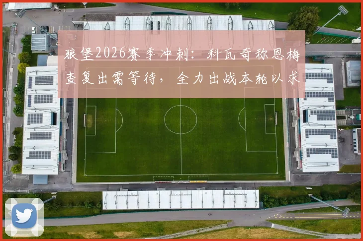 狼堡2026赛季冲刺:科瓦奇称恩梅查复出需等待,全力出战本轮以求锁定欧冠席位
