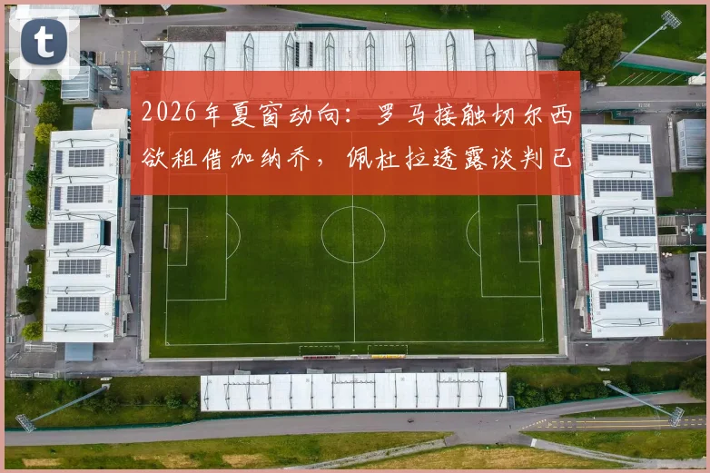2026年夏窗动向：罗马接触切尔西欲租借加纳乔，佩杜拉透露谈判已开启