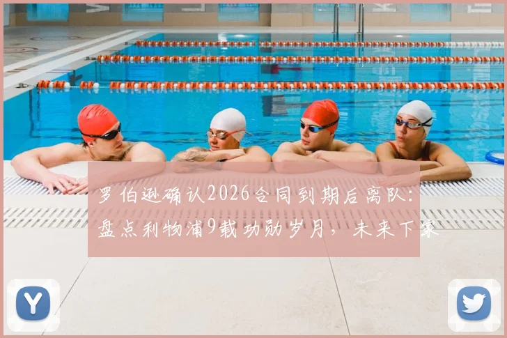 罗伯逊确认2026合同到期后离队:盘点利物浦9载功勋岁月,未来下家分析与告别感言