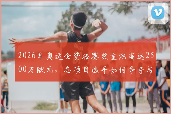 2026年奥运会资格赛奖金池高达2500万欧元,各项目选手如何争夺与分配这笔巨奖