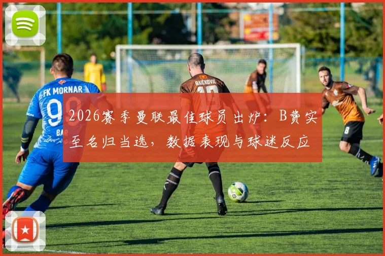 2026赛季曼联最佳球员出炉:B费实至名归当选,数据表现与球迷反应深度解析