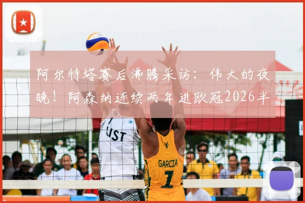 阿尔特塔赛后沸腾采访:伟大的夜晚!阿森纳连续两年进欧冠2026半决赛,战术核心与球员表现全解析
