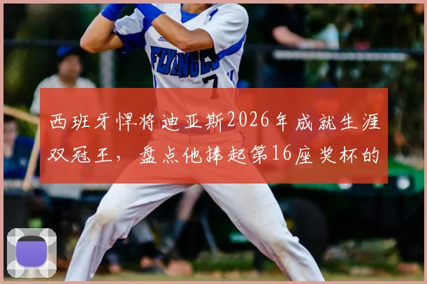 西班牙悍将迪亚斯2026年成就生涯双冠王,盘点他捧起第16座奖杯的荣耀之路