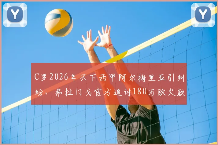C罗2026年买下西甲阿尔梅里亚引纠纷，弗拉门戈官方追讨180万欧欠款详情解析