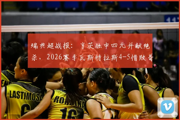 瑞典超战报：亨茨独中四元并献绝杀，2026赛季瓦斯特拉斯4-5惜败哥德堡