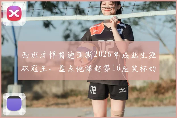 西班牙悍将迪亚斯2026年成就生涯双冠王,盘点他捧起第16座奖杯的荣耀之路