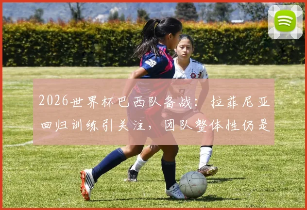 2026世界杯巴西队备战：拉菲尼亚回归训练引关注，团队整体性仍是后卫线核心思想