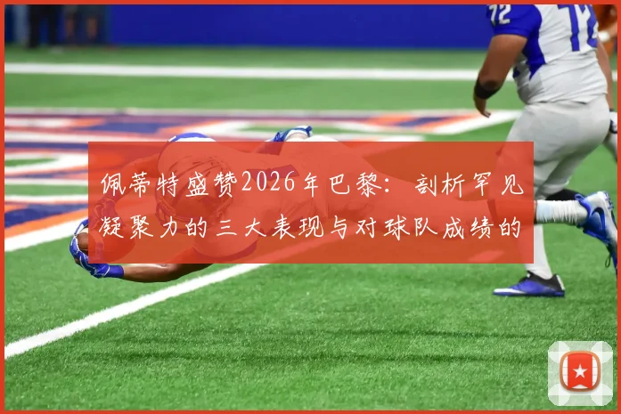 佩蒂特盛赞2026年巴黎：剖析罕见凝聚力的三大表现与对球队成绩的真实影响