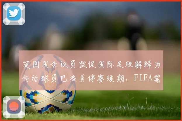 英国国会议员敦促国际足联解释为何给球员巴洛贡停赛缓期，FIFA需要给出合理回应