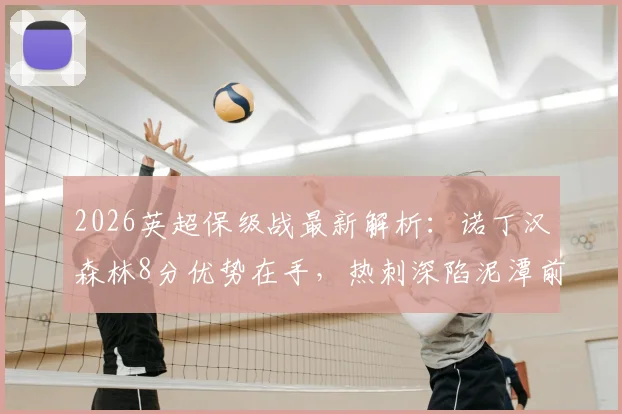 2026英超保级战最新解析：诺丁汉森林8分优势在手，热刺深陷泥潭前景堪忧