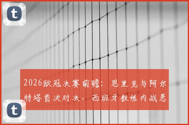 2026欧冠决赛前瞻:恩里克与阿尔特塔首次对决,西班牙教练内战悬念何在?