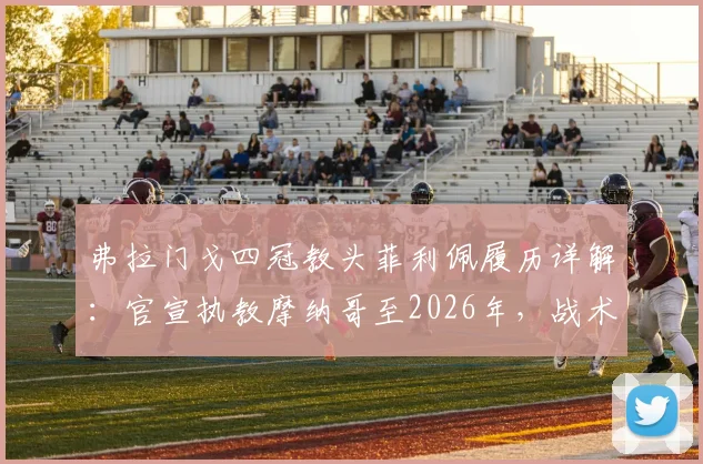 弗拉门戈四冠教头菲利佩履历详解:官宣执教摩纳哥至2026年,战术风格与合同细节分析