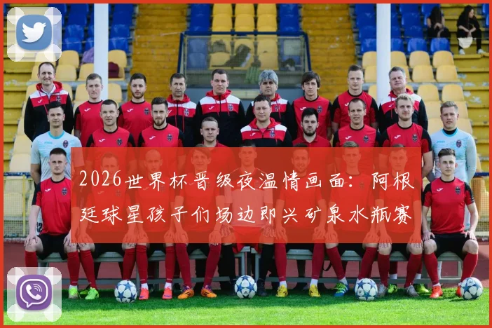 2026世界杯晋级夜温情画面:阿根廷球星孩子们场边即兴矿泉水瓶赛,看足球热爱如何代代传承